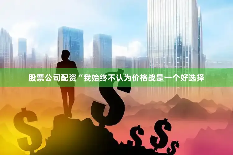 股票公司配资“我始终不认为价格战是一个好选择