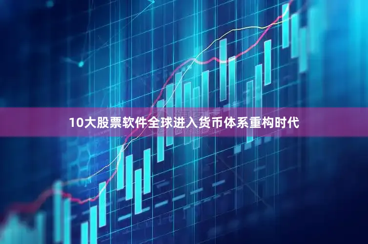 10大股票软件全球进入货币体系重构时代