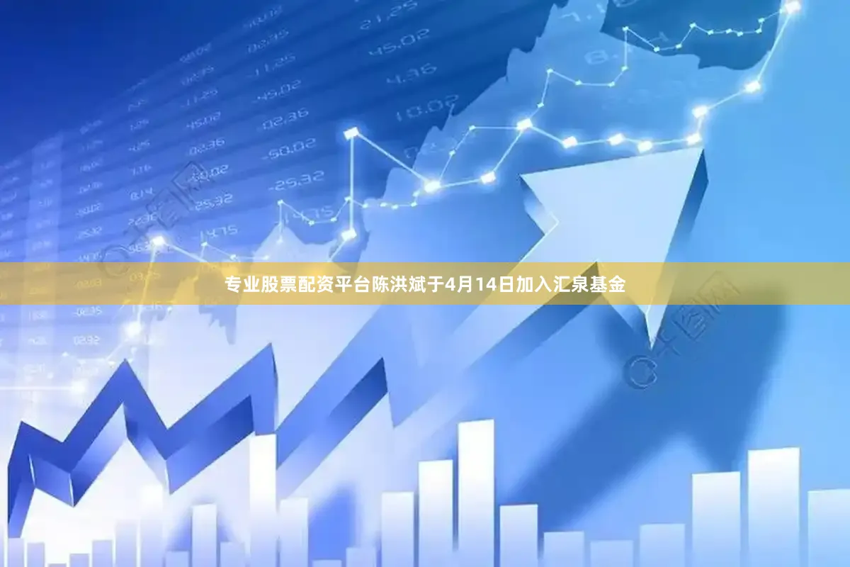 专业股票配资平台陈洪斌于4月14日加入汇泉基金