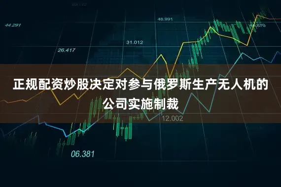 正规配资炒股决定对参与俄罗斯生产无人机的公司实施制裁