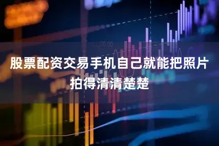 股票配资交易手机自己就能把照片拍得清清楚楚