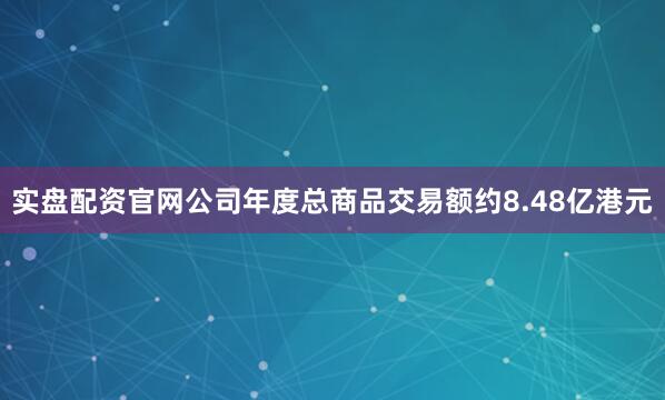 实盘配资官网公司年度总商品交易额约8.48亿港元