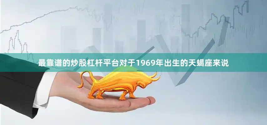 最靠谱的炒股杠杆平台对于1969年出生的天蝎座来说