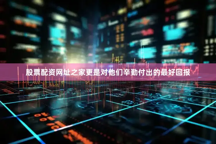 股票配资网址之家更是对他们辛勤付出的最好回报