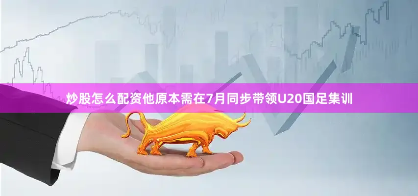 炒股怎么配资他原本需在7月同步带领U20国足集训