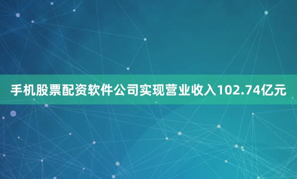 手机股票配资软件公司实现营业收入102.74亿元