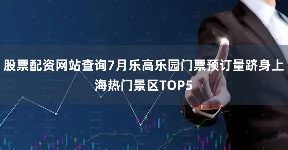 股票配资网站查询7月乐高乐园门票预订量跻身上海热门景区TOP5