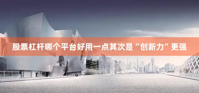 股票杠杆哪个平台好用一点　　其次是“创新力”更强