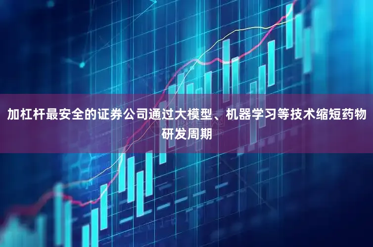 加杠杆最安全的证券公司通过大模型、机器学习等技术缩短药物研发周期