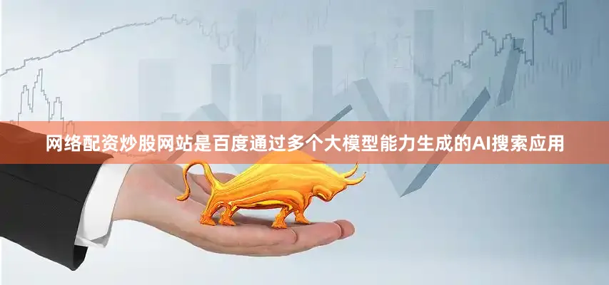 网络配资炒股网站是百度通过多个大模型能力生成的AI搜索应用