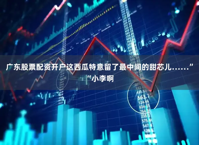 广东股票配资开户这西瓜特意留了最中间的甜芯儿……”“小李啊