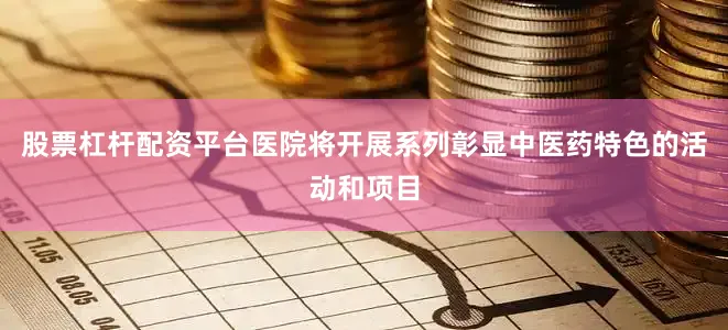 股票杠杆配资平台医院将开展系列彰显中医药特色的活动和项目