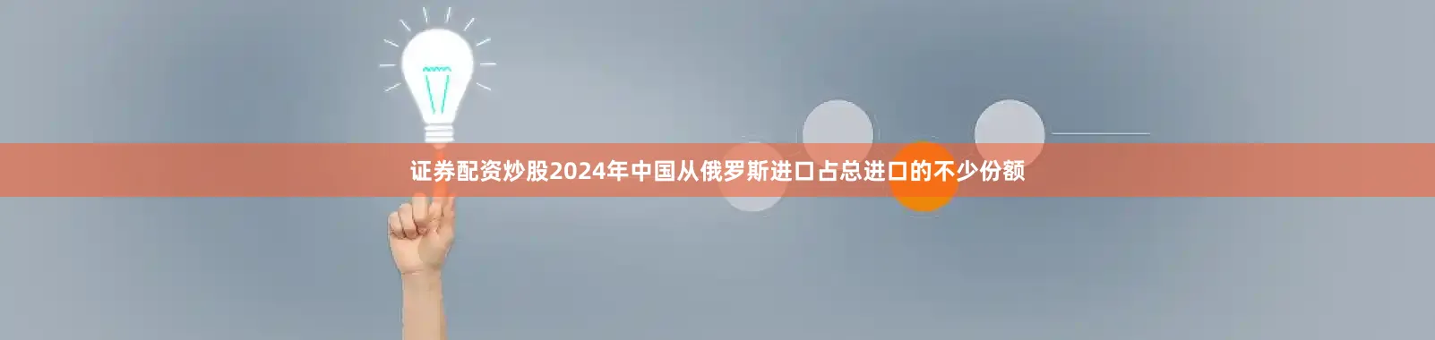 证券配资炒股2024年中国从俄罗斯进口占总进口的不少份额