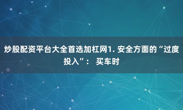 炒股配资平台大全首选加杠网1. 安全方面的“过度投入”： 买车时