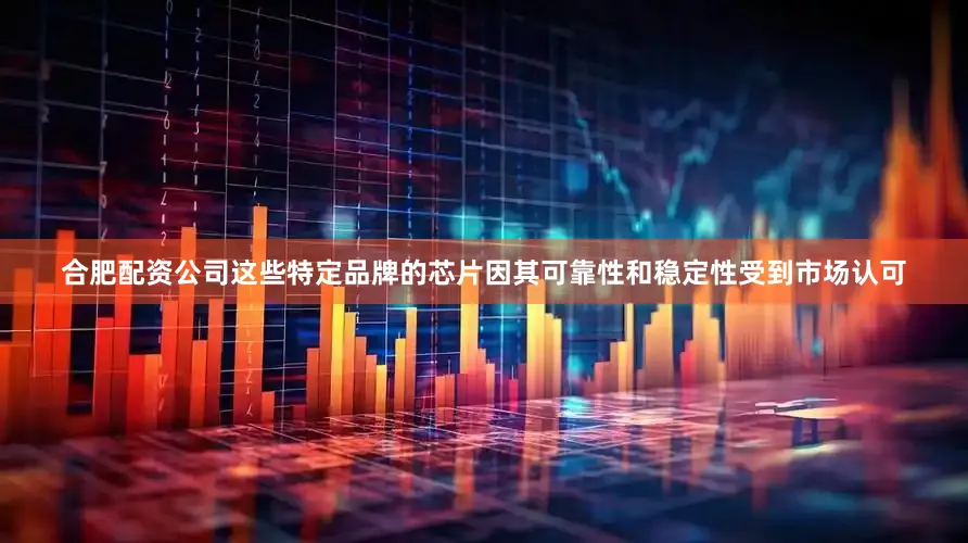 合肥配资公司这些特定品牌的芯片因其可靠性和稳定性受到市场认可