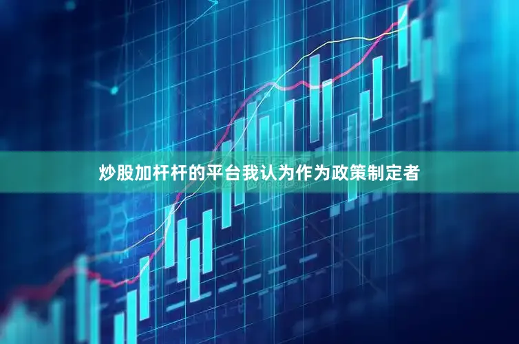 炒股加杆杆的平台我认为作为政策制定者