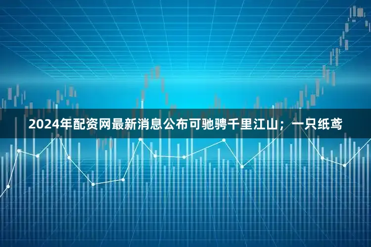 2024年配资网最新消息公布可驰骋千里江山；一只纸鸢