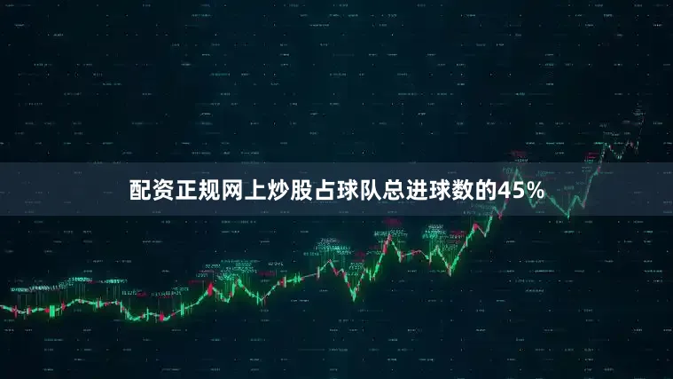 配资正规网上炒股占球队总进球数的45%