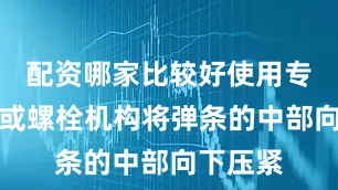 配资哪家比较好使用专用工具或螺栓机构将弹条的中部向下压紧