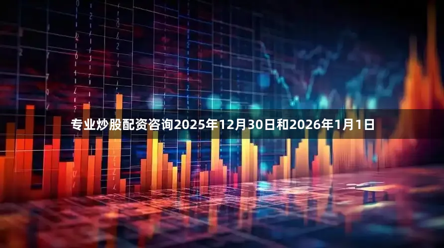 专业炒股配资咨询2025年12月30日和2026年1月1日