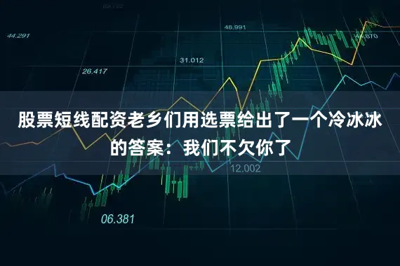 股票短线配资老乡们用选票给出了一个冷冰冰的答案：我们不欠你了