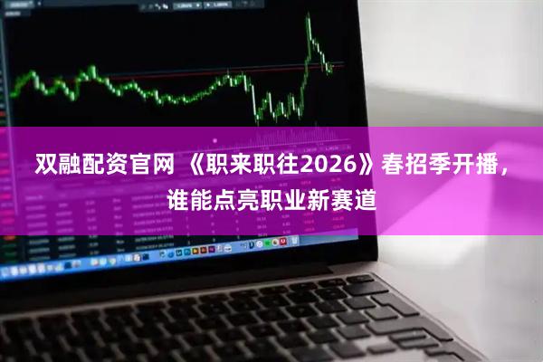 双融配资官网 《职来职往2026》春招季开播，谁能点亮职业新赛道