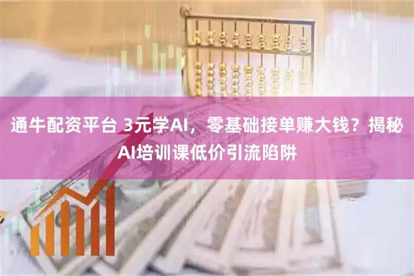 通牛配资平台 3元学AI，零基础接单赚大钱？揭秘AI培训课低价引流陷阱