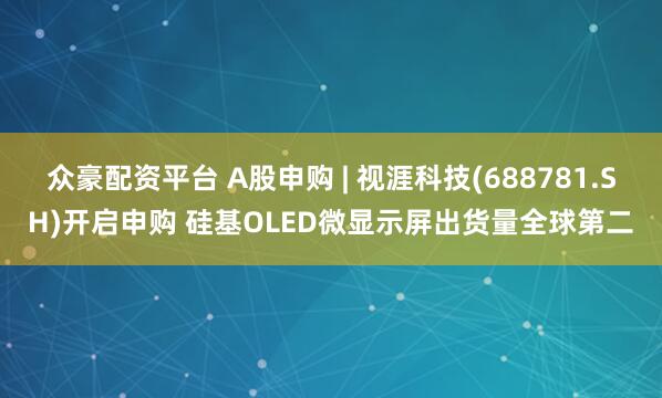 众豪配资平台 A股申购 | 视涯科技(688781.SH)开启申购 硅基OLED微显示屏出货量全球第二