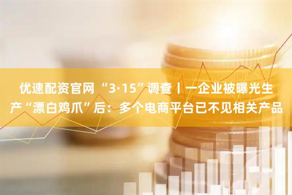优速配资官网 “3·15”调查丨一企业被曝光生产“漂白鸡爪”后:多个电商平台已不见相关产品