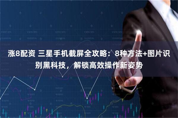 涨8配资 三星手机截屏全攻略：8种方法+图片识别黑科技，解锁高效操作新姿势