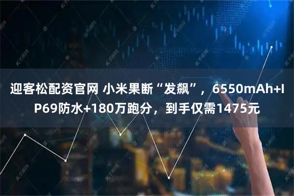 迎客松配资官网 小米果断“发飙”，6550mAh+IP69防水+180万跑分，到手仅需1475元