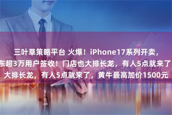 三叶草策略平台 火爆！iPhone17系列开卖，Air仍延期！4小时，京东超3万用户签收！门店也大排长龙，有人5点就来了，黄牛最高加价1500元