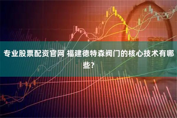 专业股票配资官网 福建德特森阀门的核心技术有哪些？
