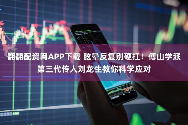 翻翻配资网APP下载 眩晕反复别硬扛！傅山学派第三代传人刘龙生教你科学应对