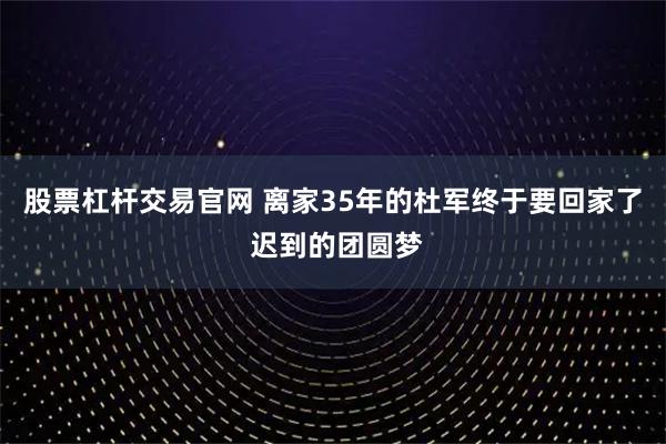 股票杠杆交易官网 离家35年的杜军终于要回家了 迟到的团圆梦