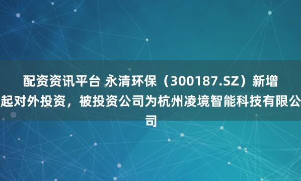 配资资讯平台 永清环保（300187.SZ）新增一起对外投资，被投资公司为杭州凌境智能科技有限公司