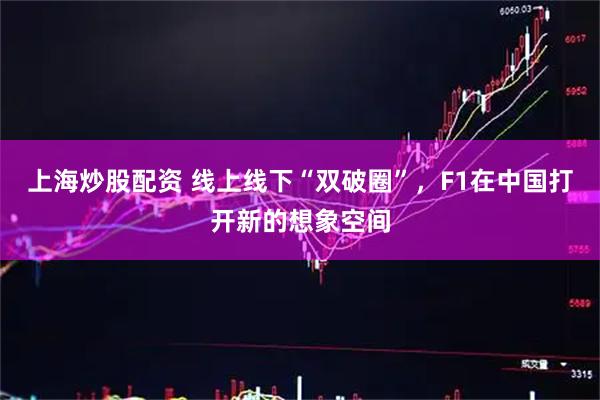 上海炒股配资 线上线下“双破圈”，F1在中国打开新的想象空间