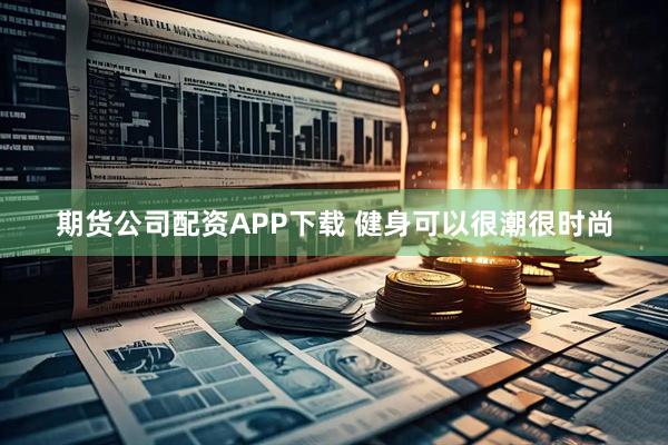 期货公司配资APP下载 健身可以很潮很时尚