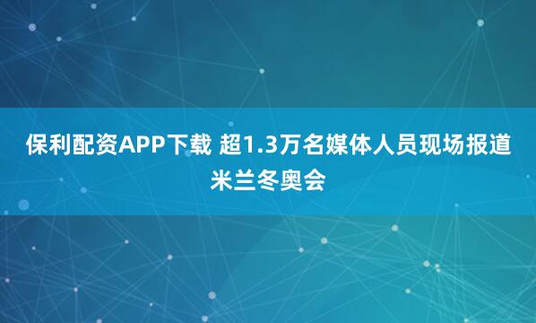 保利配资APP下载 超1.3万名媒体人员现场报道米兰冬奥会