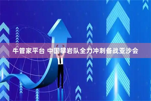 牛管家平台 中国攀岩队全力冲刺备战亚沙会