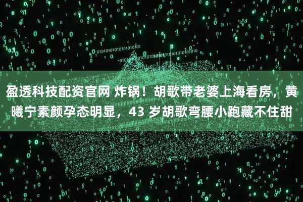 盈透科技配资官网 炸锅!胡歌带老婆上海看房,黄曦宁素颜孕态明显,43 岁胡歌弯腰小跑藏不住甜