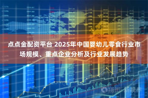 点点金配资平台 2025年中国婴幼儿零食行业市场规模、重点企业分析及行业发展趋势