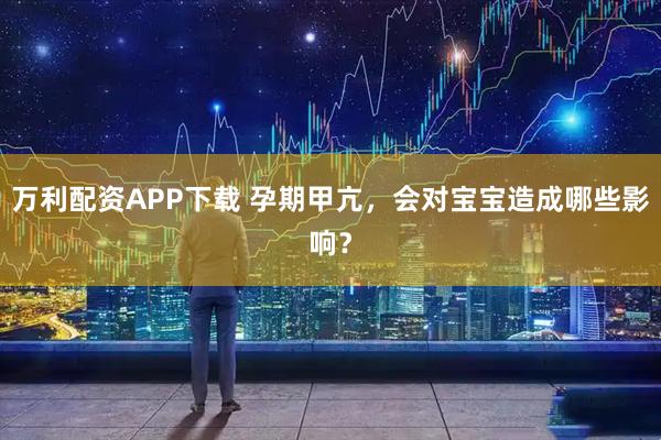 万利配资APP下载 孕期甲亢，会对宝宝造成哪些影响？