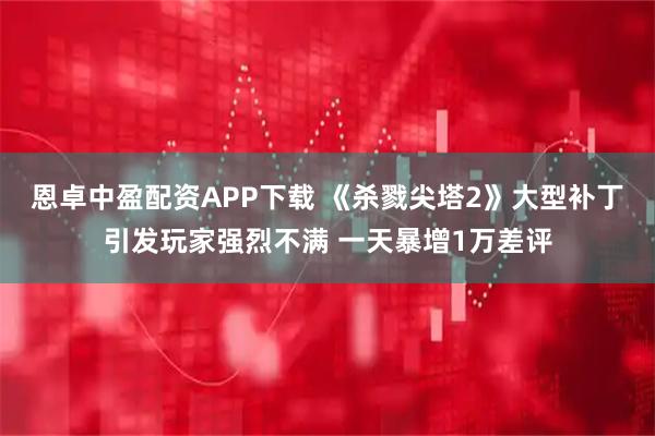 恩卓中盈配资APP下载 《杀戮尖塔2》大型补丁引发玩家强烈不满 一天暴增1万差评