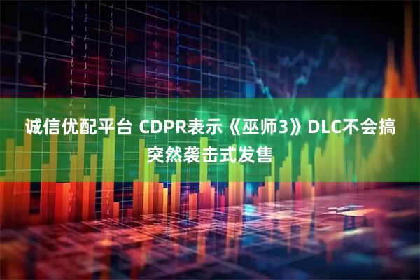 诚信优配平台 CDPR表示《巫师3》DLC不会搞突然袭击式发售