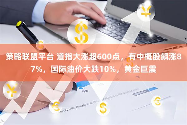 策略联盟平台 道指大涨超600点，有中概股飙涨87%，国际油价大跌10%，黄金巨震