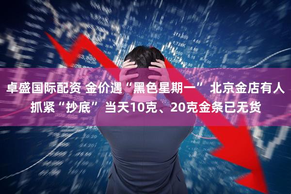 卓盛国际配资 金价遇“黑色星期一” 北京金店有人抓紧“抄底” 当天10克、20克金条已无货