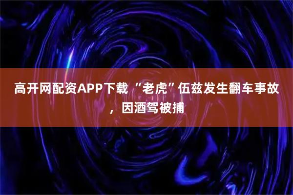 高开网配资APP下载 “老虎”伍兹发生翻车事故，因酒驾被捕