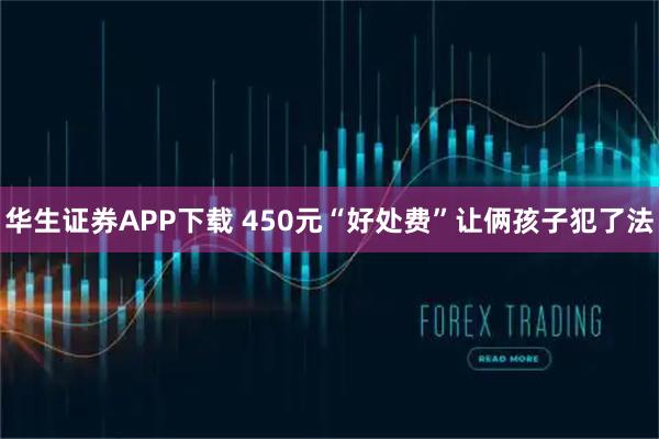 华生证券APP下载 450元“好处费”让俩孩子犯了法