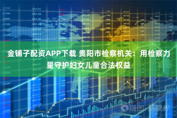 金铺子配资APP下载 贵阳市检察机关:用检察力量守护妇女儿童合法权益